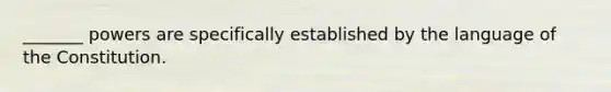 _______ powers are specifically established by the language of the Constitution.