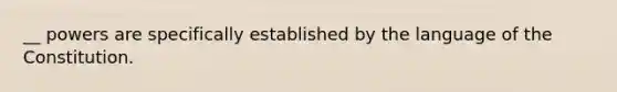 __ powers are specifically established by the language of the Constitution.