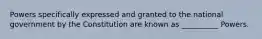 Powers specifically expressed and granted to the national government by the Constitution are known as __________ Powers.