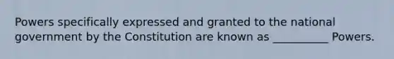 Powers specifically expressed and granted to the national government by the Constitution are known as __________ Powers.