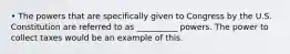 • The powers that are specifically given to Congress by the U.S. Constitution are referred to as __________ powers. The power to collect taxes would be an example of this.