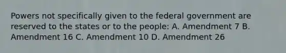 Powers not specifically given to the federal government are reserved to the states or to the people: A. Amendment 7 B. Amendment 16 C. Amendment 10 D. Amendment 26