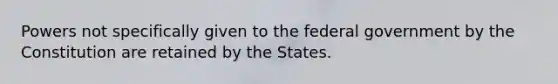 Powers not specifically given to the federal government by the Constitution are retained by the States.