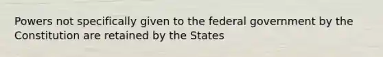 Powers not specifically given to the federal government by the Constitution are retained by the States