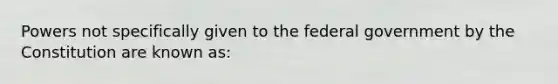 Powers not specifically given to the federal government by the Constitution are known as: