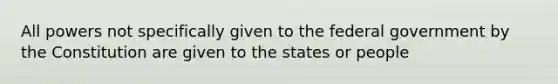 All powers not specifically given to the federal government by the Constitution are given to the states or people