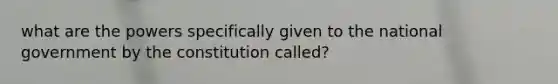 what are the powers specifically given to the national government by the constitution called?