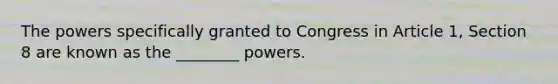 The powers specifically granted to Congress in Article 1, Section 8 are known as the ________ powers.