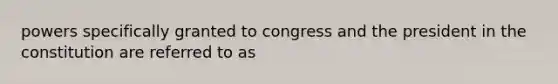 powers specifically granted to congress and the president in the constitution are referred to as