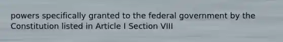 powers specifically granted to the federal government by the Constitution listed in Article I Section VIII