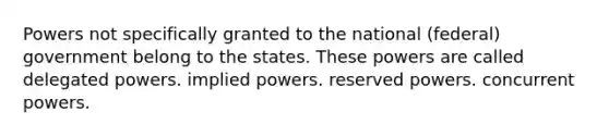 Powers not specifically granted to the national (federal) government belong to the states. These powers are called delegated powers. implied powers. reserved powers. concurrent powers.