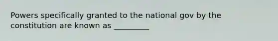 Powers specifically granted to the national gov by the constitution are known as _________