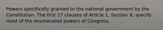 Powers specifically granted to the national government by the Constitution. The first 17 clauses of Article 1, Section 8, specify most of the enumerated powers of Congress.