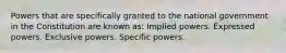 Powers that are specifically granted to the national government in the Constitution are known as: Implied powers. Expressed powers. Exclusive powers. Specific powers.