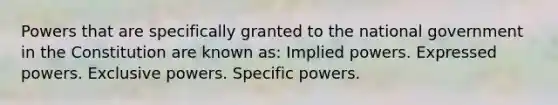 Powers that are specifically granted to the national government in the Constitution are known as: Implied powers. Expressed powers. Exclusive powers. Specific powers.