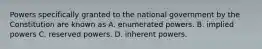 Powers specifically granted to the national government by the Constitution are known as A. enumerated powers. B. implied powers C. reserved powers. D. inherent powers.