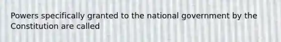 Powers specifically granted to the national government by the Constitution are called