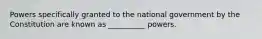 Powers specifically granted to the national government by the Constitution are known as __________ powers.