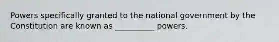 Powers specifically granted to the national government by the Constitution are known as __________ powers.