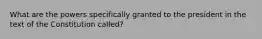 What are the powers specifically granted to the president in the text of the Constitution called?