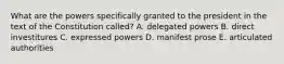 What are the powers specifically granted to the president in the text of the Constitution called? A. delegated powers B. direct investitures C. expressed powers D. manifest prose E. articulated authorities