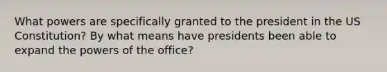 What powers are specifically granted to the president in the US Constitution? By what means have presidents been able to expand the powers of the office?