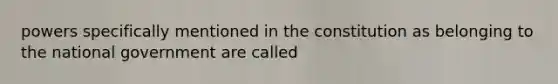 powers specifically mentioned in the constitution as belonging to the national government are called