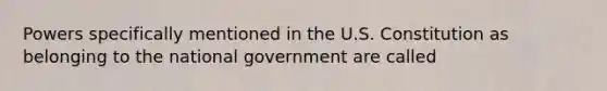 Powers specifically mentioned in the U.S. Constitution as belonging to the national government are called