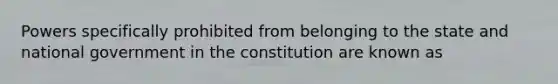 Powers specifically prohibited from belonging to the state and national government in the constitution are known as