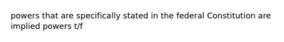 powers that are specifically stated in the federal Constitution are implied powers t/f