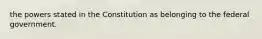 the powers stated in the Constitution as belonging to the federal government.