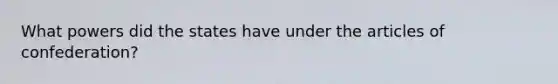 What powers did the states have under the articles of confederation?