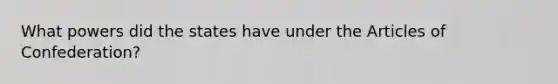 What powers did the states have under the Articles of Confederation?