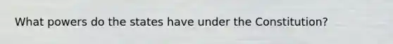 What powers do the states have under the Constitution?