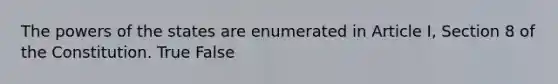 The powers of the states are enumerated in Article I, Section 8 of the Constitution. True False