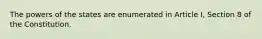 The powers of the states are enumerated in Article I, Section 8 of the Constitution.