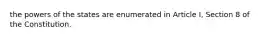 the powers of the states are enumerated in Article I, Section 8 of the Constitution.