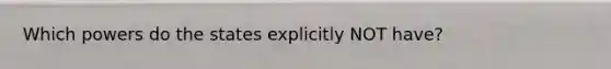 Which powers do the states explicitly NOT have?