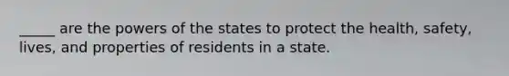 _____ are the powers of the states to protect the health, safety, lives, and properties of residents in a state.