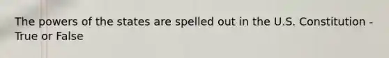 The powers of the states are spelled out in the U.S. Constitution - True or False