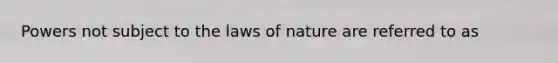 Powers not subject to the laws of nature are referred to as