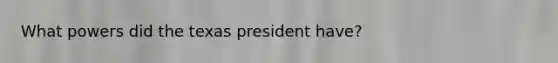 What powers did the texas president have?