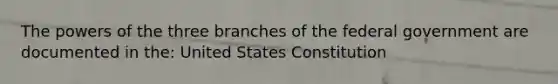 The powers of the three branches of the federal government are documented in the: United States Constitution