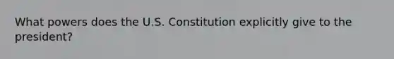 What powers does the U.S. Constitution explicitly give to the president?