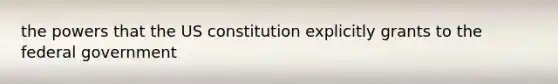 the powers that the US constitution explicitly grants to the federal government