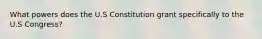 What powers does the U.S Constitution grant specifically to the U.S Congress?