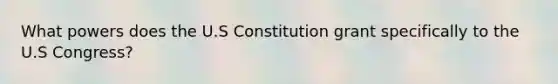 What powers does the U.S Constitution grant specifically to the U.S Congress?