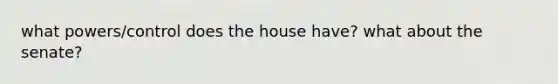 what powers/control does the house have? what about the senate?