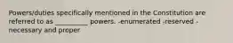 Powers/duties specifically mentioned in the Constitution are referred to as __________ powers. -enumerated -reserved -necessary and proper