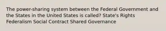 The power-sharing system between the Federal Government and the States in the United States is called? State's Rights Federalism Social Contract Shared Governance